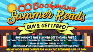 Image is promoting a summer reading program with a sun and bookshelf. Bookmans logo on top then it says Summer Reads Buy 9, Get 1 free buy 9 books this summer get the 10th free & we donate a book to literacy nonprofit with each completed card. card must be completed by 9/1/24 redeemable at any bookmans location. some restrictions apply. ask any bookmans cashier for your card beginning june 1st, 2024