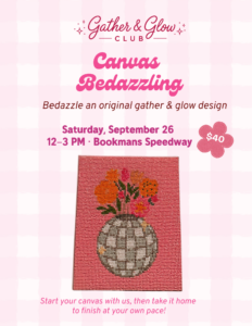 Gather and Glow Club Canvas Bedazzling Bedazzle an original gather and glow design Saturday, September 26 12-3pm Bookmans Speedway $40 Start your canvas with us, then take it home to finish at your own pace!