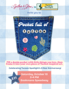 gather and glow club and Tucson Spotlight invite you to tucson in a pocket Fill a denim pocket with little things you love, then frame it into your own piece of tucson-inspired art celebrating tucson spotlight's 2 year anniversary! $35 Saturday october 10 2-4pm Bookmans Speedway tickets at gatherandglowclub.com