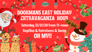 BOOKMANS EAST HOLIDAY EXTRAVAGANZA HOUR Saturday 12/21/24 from 11-noon Reptiles & Retreivers & Santa OH MY!!!