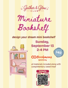 Gather $ Glow Club Miniature Bookshelf design your dream mini bookshelf sunday spetember 13 2-4 pm Bookmans Speedway All materials included along with compimentary sweet treat tickets QR code