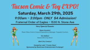 tucson comic & toy expo saturday, march 29th, 2025 9:00am-3:00pm only $4 admission!Fraternal order of eagles - 1530 N. Stone Ave very special guests: steve houston! pawn stars comic expert/operations manager torpedo comics vic hollins! award winning artist bird city comics! hosted by lady T comic keys! sponsored by Bookmans Entertainment Exchange!
