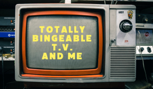 totally bingeable tv and me