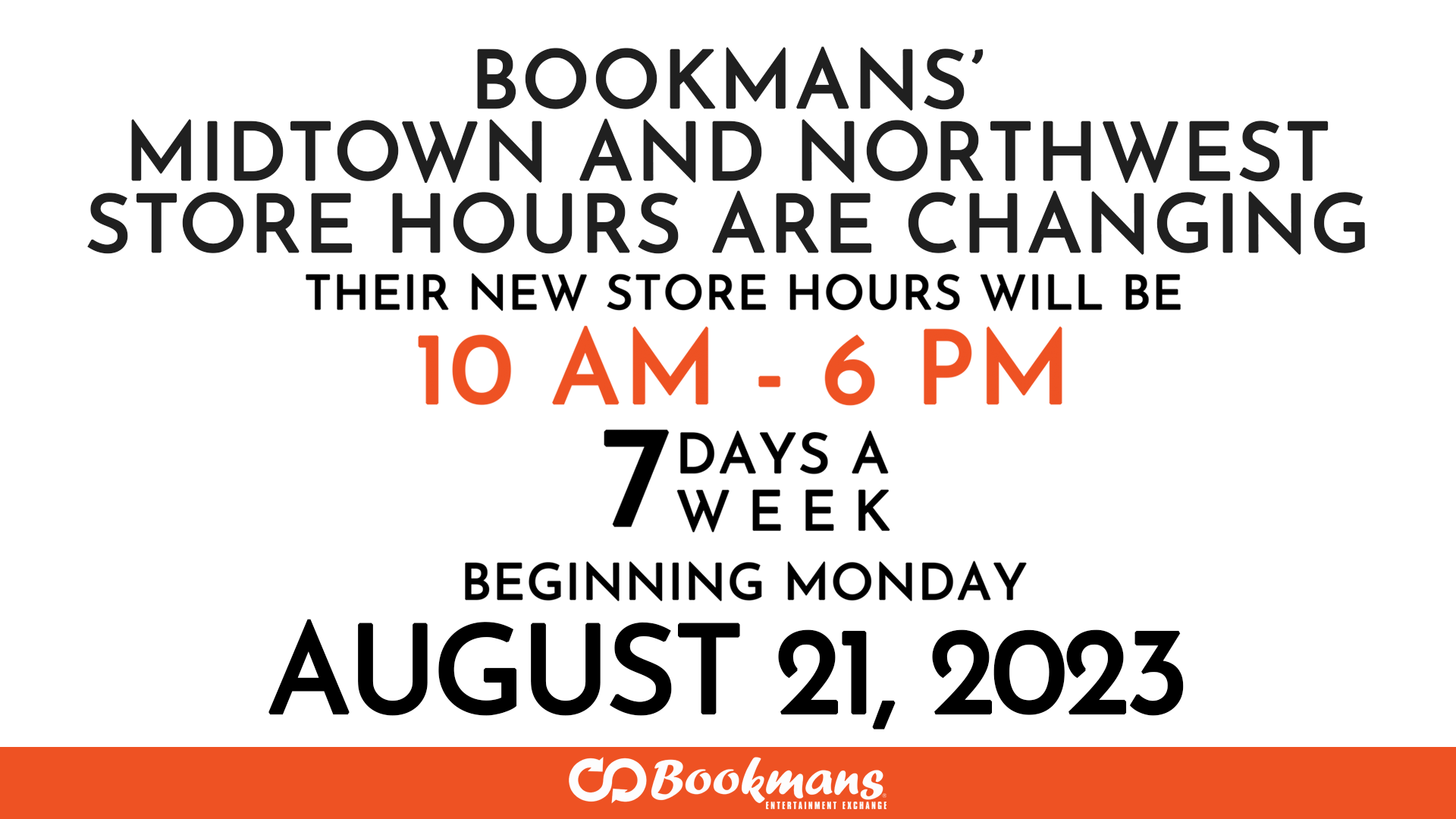 BOOKMANS’ midtown AND northwest STORE HOURS ARE CHANGING BEGINNING AUGUST 21ST. NEW STORE HOURS FOR BOOKMANS' MIDTOWN AND NORTHWEST STORES WILL BE 10 AM TO 6 PM BEGINNING AUGUST 21, 2023.
